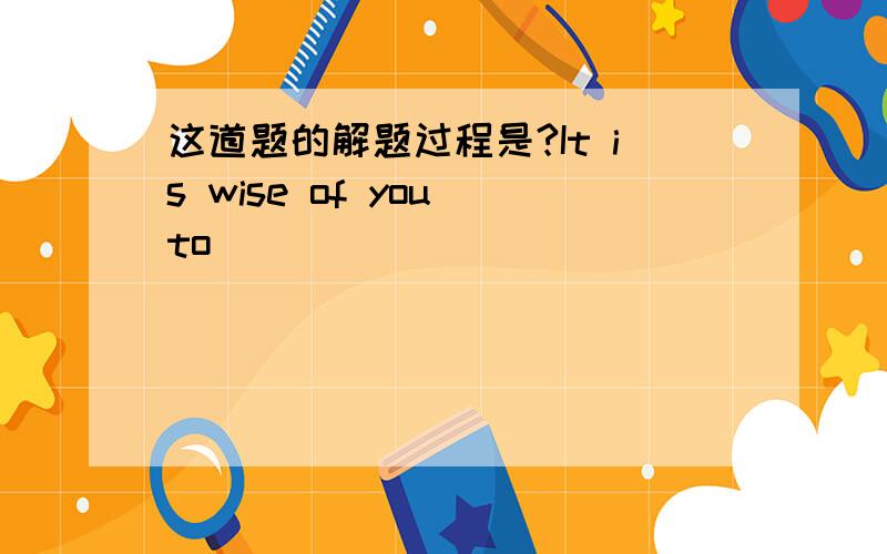 这道题的解题过程是?It is wise of you to