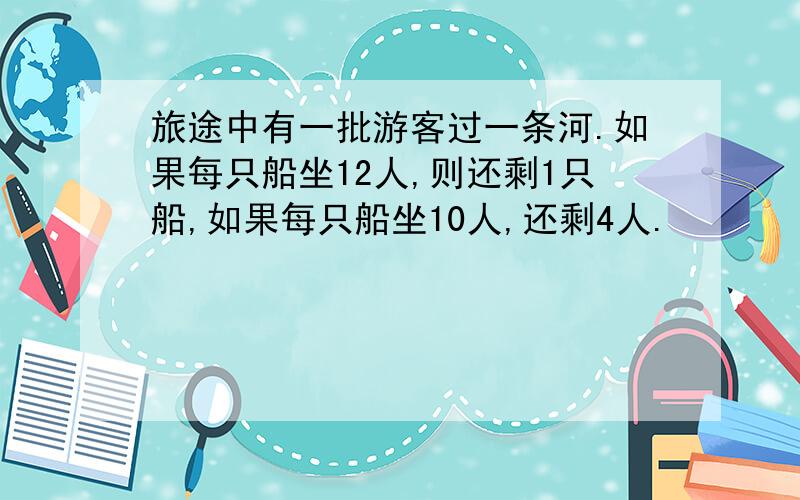 旅途中有一批游客过一条河.如果每只船坐12人,则还剩1只船,如果每只船坐10人,还剩4人.