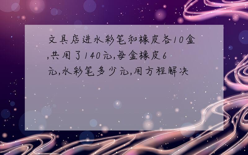 文具店进水彩笔和橡皮各10盒,共用了140元,每盒橡皮6元,水彩笔多少元,用方程解决