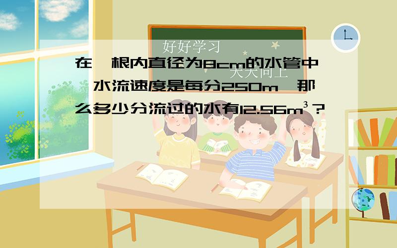 在一根内直径为8cm的水管中,水流速度是每分250m,那么多少分流过的水有12.56m³?