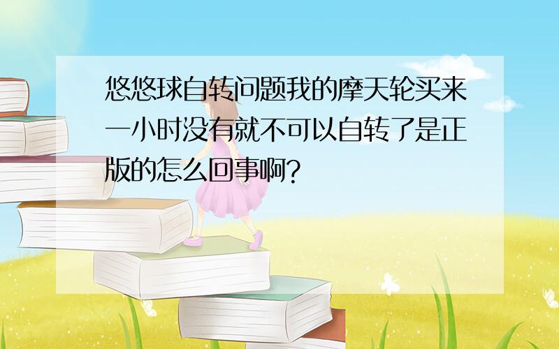 悠悠球自转问题我的摩天轮买来一小时没有就不可以自转了是正版的怎么回事啊?