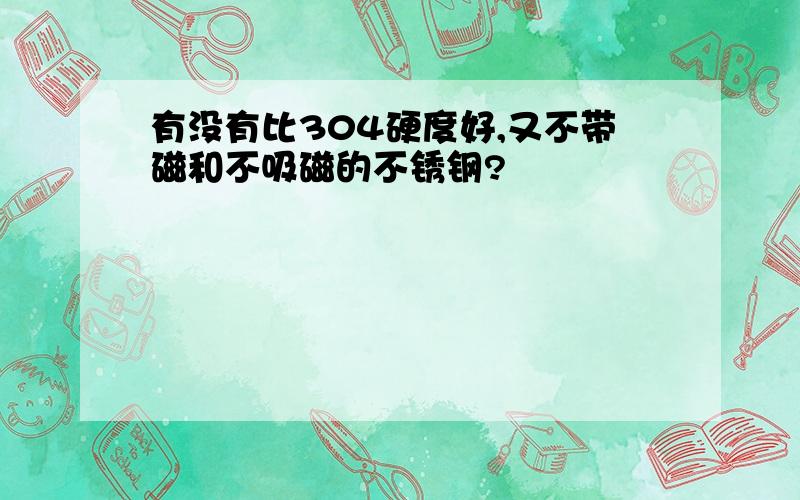 有没有比304硬度好,又不带磁和不吸磁的不锈钢?