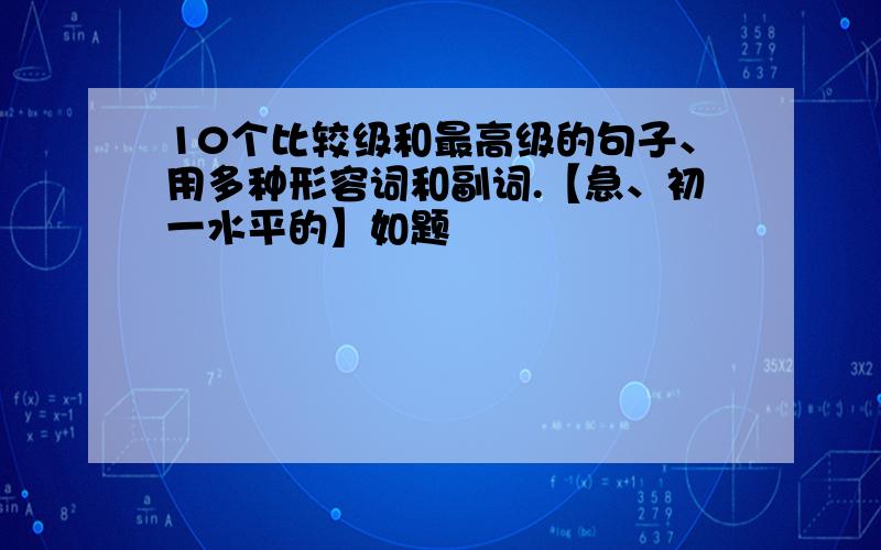 10个比较级和最高级的句子、用多种形容词和副词.【急、初一水平的】如题