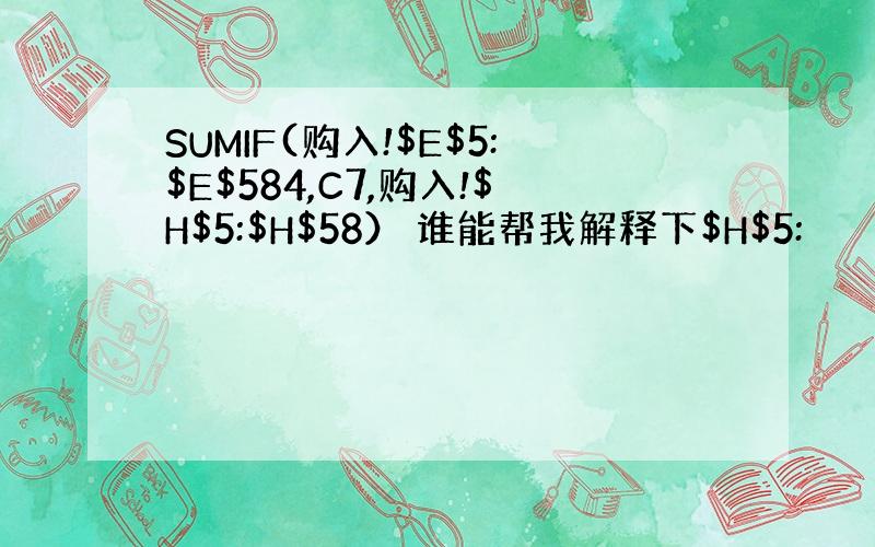 SUMIF(购入!$E$5:$E$584,C7,购入!$H$5:$H$58） 谁能帮我解释下$H$5: