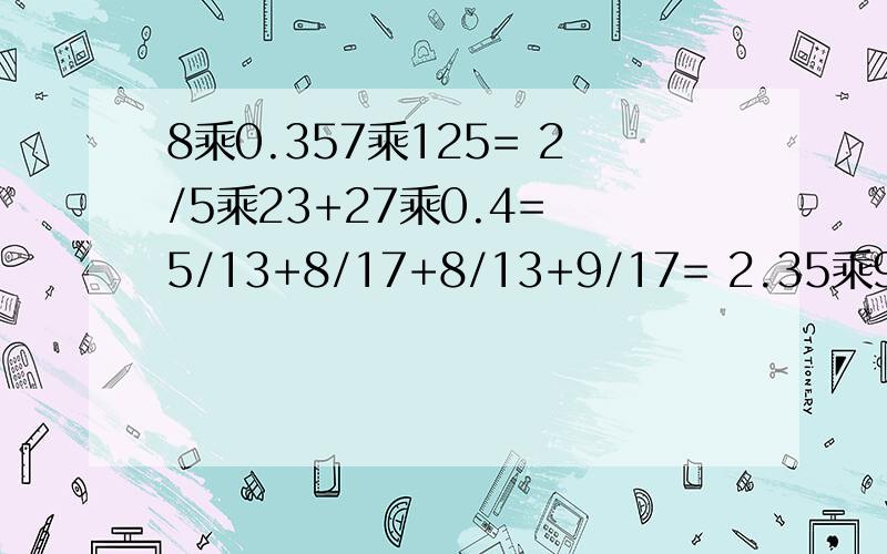 8乘0.357乘125= 2/5乘23+27乘0.4= 5/13+8/17+8/13+9/17= 2.35乘99乘2+4