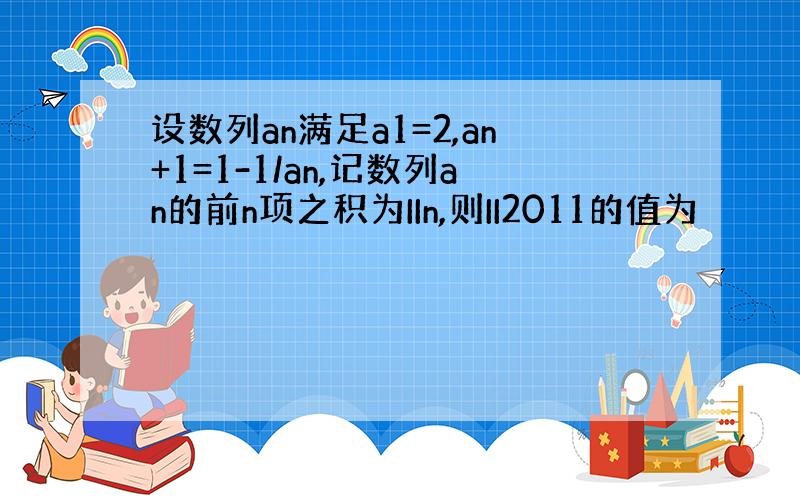 设数列an满足a1=2,an+1=1-1/an,记数列an的前n项之积为IIn,则II2011的值为