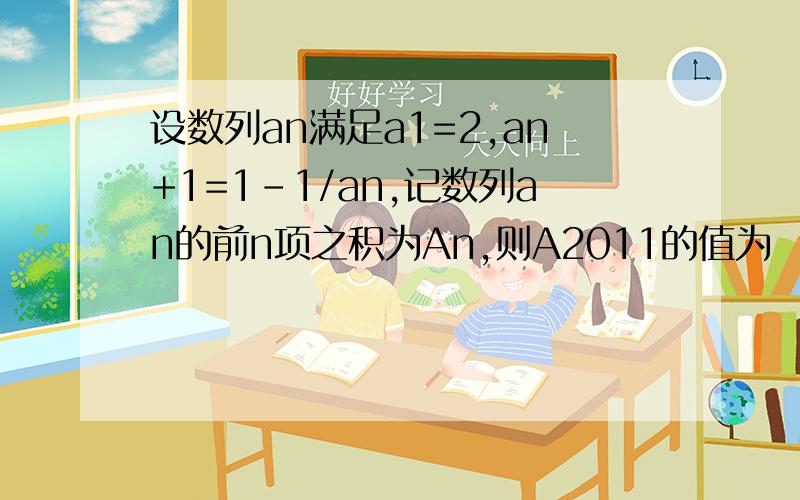 设数列an满足a1=2,an+1=1-1/an,记数列an的前n项之积为An,则A2011的值为