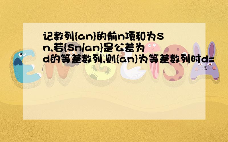 记数列{an}的前n项和为Sn,若{Sn/an}是公差为d的等差数列,则{an}为等差数列时d=