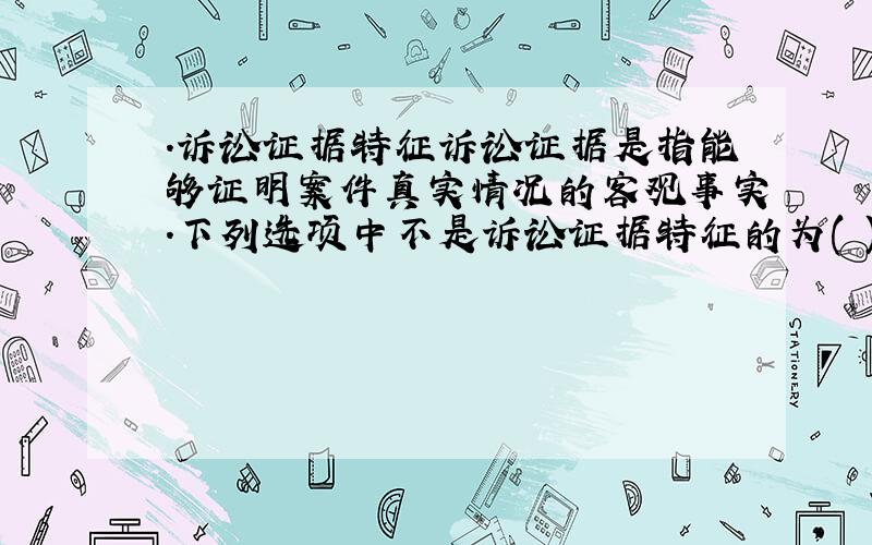 .诉讼证据特征诉讼证据是指能够证明案件真实情况的客观事实.下列选项中不是诉讼证据特征的为( ).A .客观性 B .排他