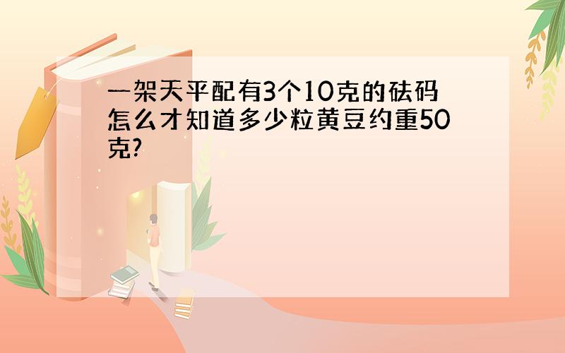 一架天平配有3个10克的砝码怎么才知道多少粒黄豆约重50克?