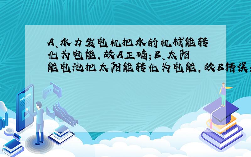 A、水力发电机把水的机械能转化为电能，故A正确；B、太阳能电池把太阳能转化为电能，故B错误；C、洗衣机