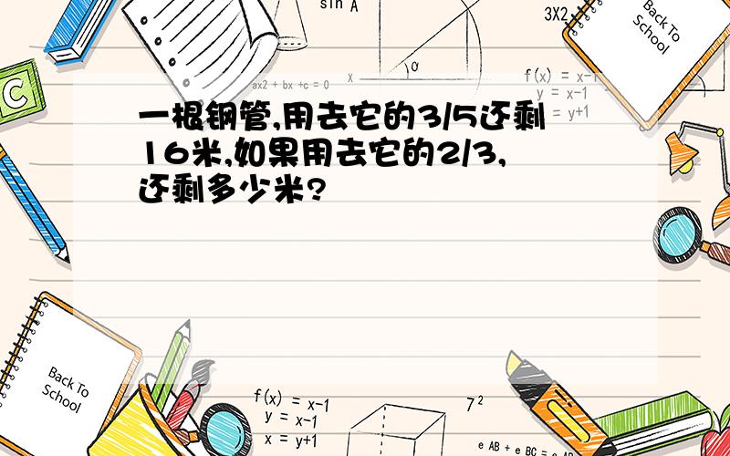 一根钢管,用去它的3/5还剩16米,如果用去它的2/3,还剩多少米?