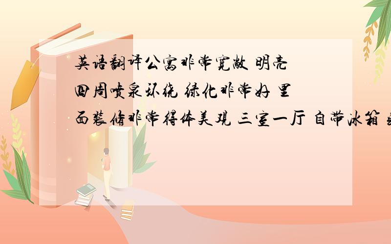 英语翻译公寓非常宽敞 明亮 四周喷泉环绕 绿化非常好 里面装修非常得体美观 三室一厅 自带冰箱 彩电 空调等家用电器如果