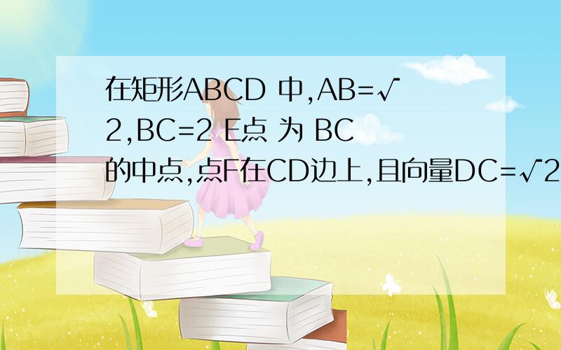 在矩形ABCD 中,AB=√2,BC=2 E点 为 BC的中点,点F在CD边上,且向量DC=√2向量DF,则向量AE*向