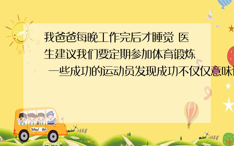 我爸爸每晚工作完后才睡觉 医生建议我们要定期参加体育锻炼 一些成功的运动员发现成功不仅仅意味训练 译英