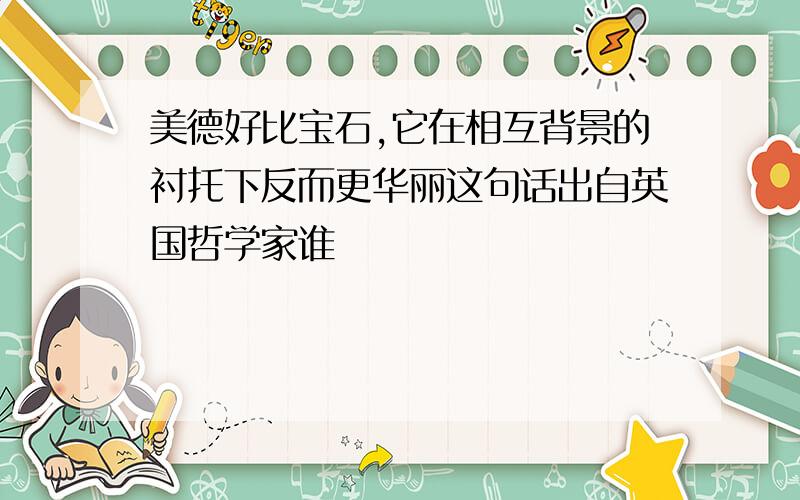 美德好比宝石,它在相互背景的衬托下反而更华丽这句话出自英国哲学家谁