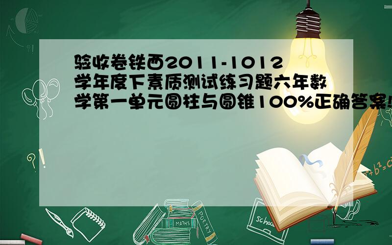 验收卷铁西2011-1012学年度下素质测试练习题六年数学第一单元圆柱与圆锥100%正确答案!