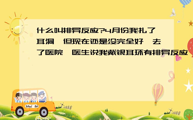 什么叫排异反应?4月份我扎了耳洞,但现在还是没完全好,去了医院,医生说我戴银耳环有排异反应,让我戴金的,晕哦,我开始还以