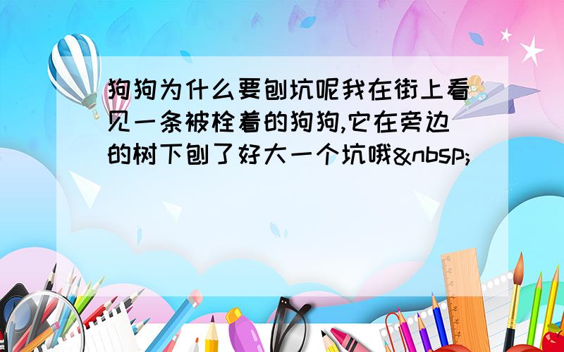 狗狗为什么要刨坑呢我在街上看见一条被栓着的狗狗,它在旁边的树下刨了好大一个坑哦 