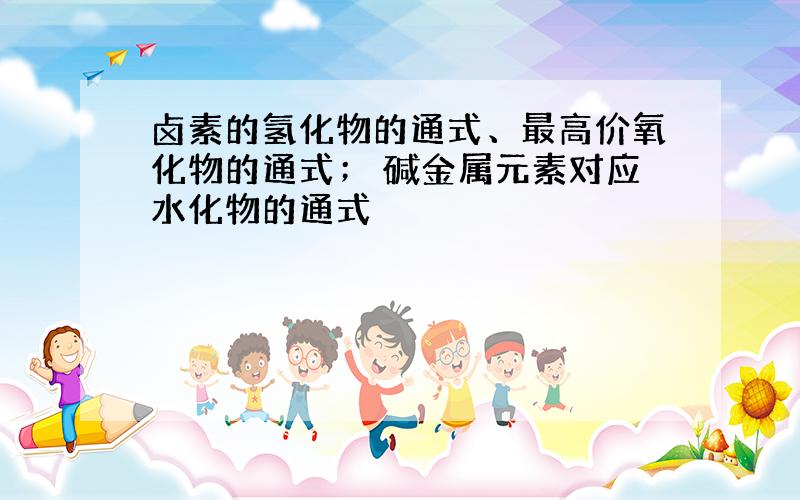 卤素的氢化物的通式、最高价氧化物的通式； 碱金属元素对应水化物的通式