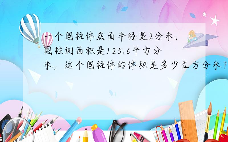 一个圆柱体底面半径是2分米，圆柱侧面积是125.6平方分米，这个圆柱体的体积是多少立方分米？