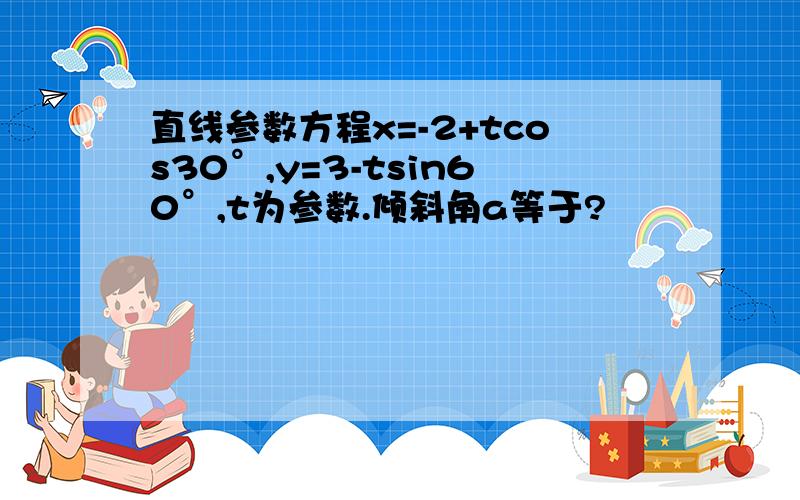 直线参数方程x=-2+tcos30°,y=3-tsin60°,t为参数.倾斜角a等于?