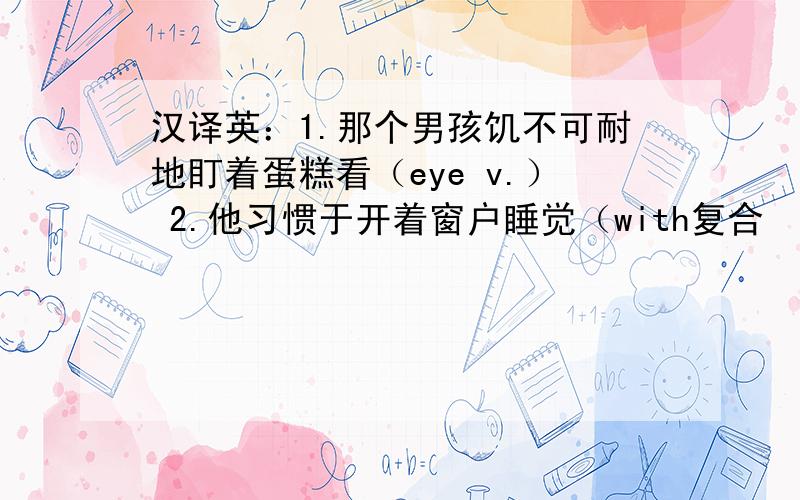 汉译英：1.那个男孩饥不可耐地盯着蛋糕看（eye v.） 2.他习惯于开着窗户睡觉（with复合