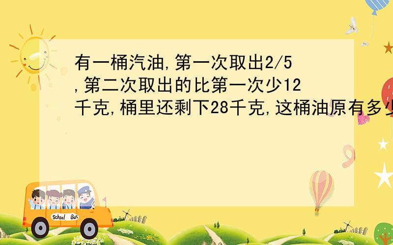 有一桶汽油,第一次取出2/5,第二次取出的比第一次少12千克,桶里还剩下28千克,这桶油原有多少千克?