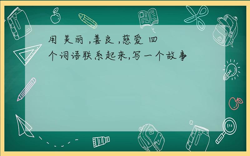 用 美丽 ,善良 ,慈爱 四个词语联系起来,写一个故事