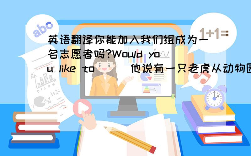 英语翻译你能加入我们组成为一名志愿者吗?Would you like to ( )他说有一只老虎从动物园里逃跑了.He