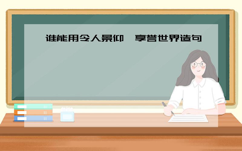 谁能用令人景仰,享誉世界造句