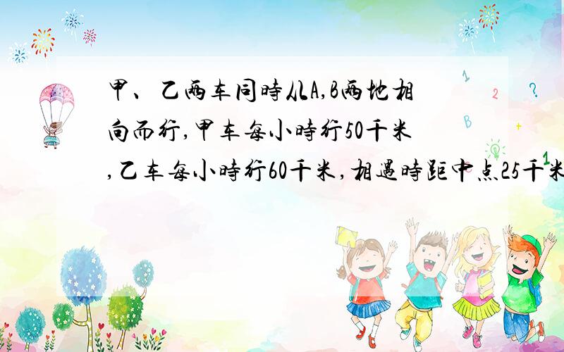 甲、乙两车同时从A,B两地相向而行,甲车每小时行50千米,乙车每小时行60千米,相遇时距中点25千米,AB两车相距多少千