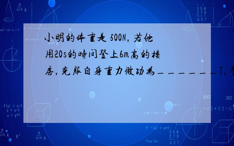 小明的体重是 500N，若他用20s的时间登上6m高的楼房，克服自身重力做功为______J，登楼的功率是______W