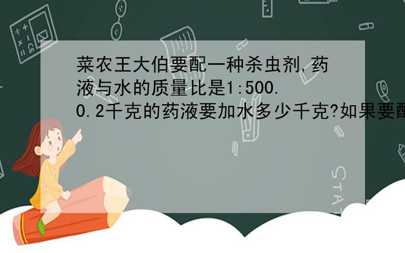 菜农王大伯要配一种杀虫剂,药液与水的质量比是1:500.0.2千克的药液要加水多少千克?如果要配制1503千克