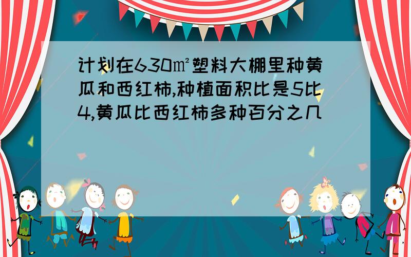 计划在630㎡塑料大棚里种黄瓜和西红柿,种植面积比是5比4,黄瓜比西红柿多种百分之几