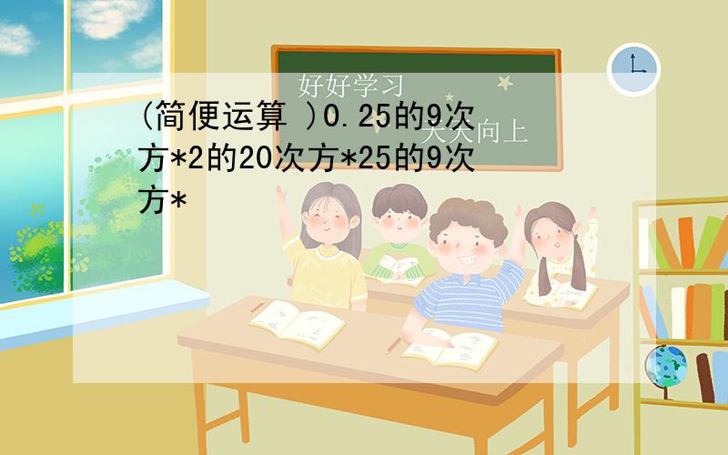 (简便运算 )0.25的9次方*2的20次方*25的9次方*