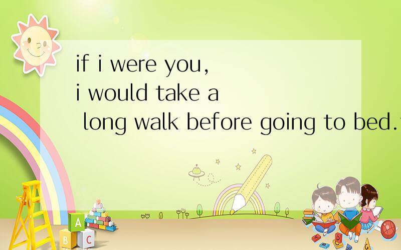 if i were you,i would take a long walk before going to bed.t