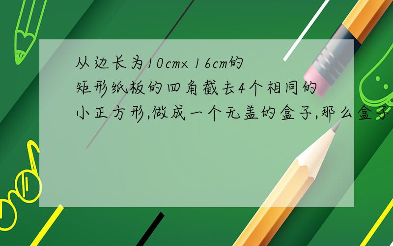 从边长为10cm×16cm的矩形纸板的四角截去4个相同的小正方形,做成一个无盖的盒子,那么盒子的容积的最大值