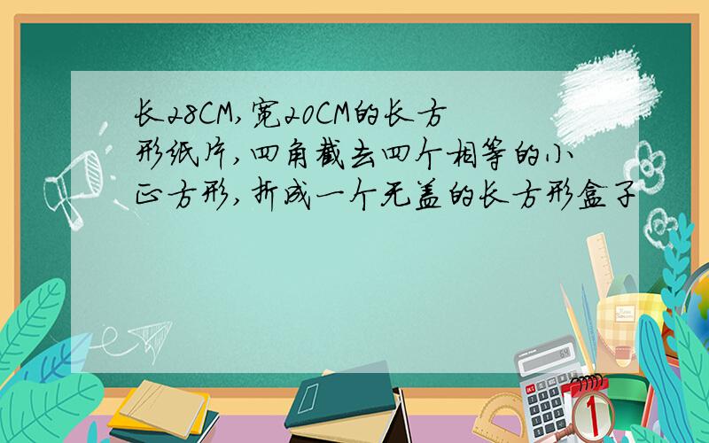 长28CM,宽20CM的长方形纸片,四角截去四个相等的小正方形,折成一个无盖的长方形盒子