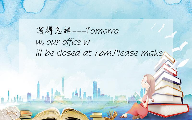 写得怎样---Tomorrow,our office will be closed at 1pm.Please make