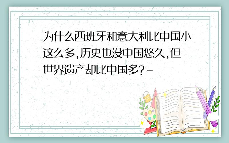 为什么西班牙和意大利比中国小这么多,历史也没中国悠久,但世界遗产却比中国多?-