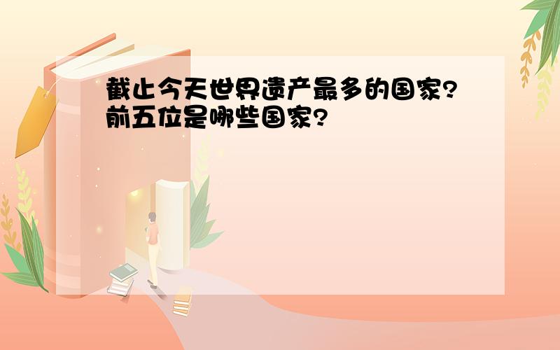 截止今天世界遗产最多的国家?前五位是哪些国家?