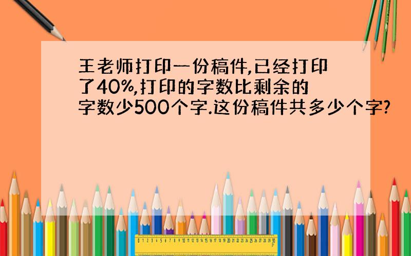 王老师打印一份稿件,已经打印了40%,打印的字数比剩余的字数少500个字.这份稿件共多少个字?