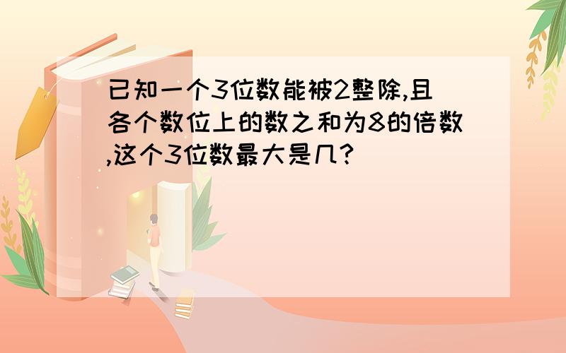 已知一个3位数能被2整除,且各个数位上的数之和为8的倍数,这个3位数最大是几?