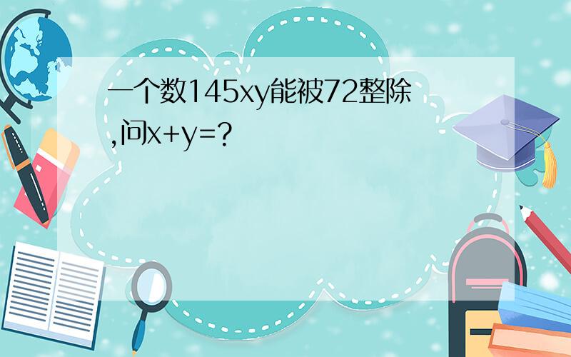 一个数145xy能被72整除,问x+y=?