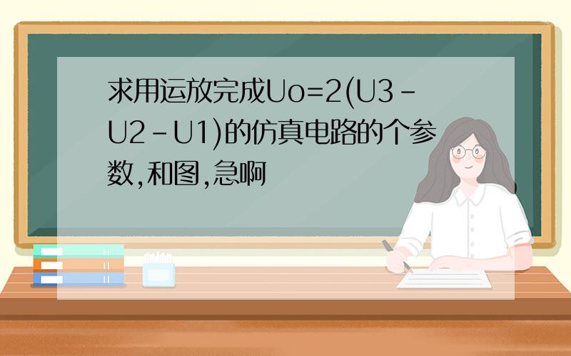 求用运放完成Uo=2(U3-U2-U1)的仿真电路的个参数,和图,急啊