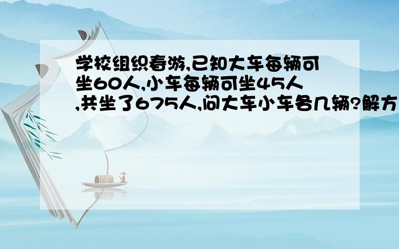 学校组织春游,已知大车每辆可坐60人,小车每辆可坐45人,共坐了675人,问大车小车各几辆?解方程