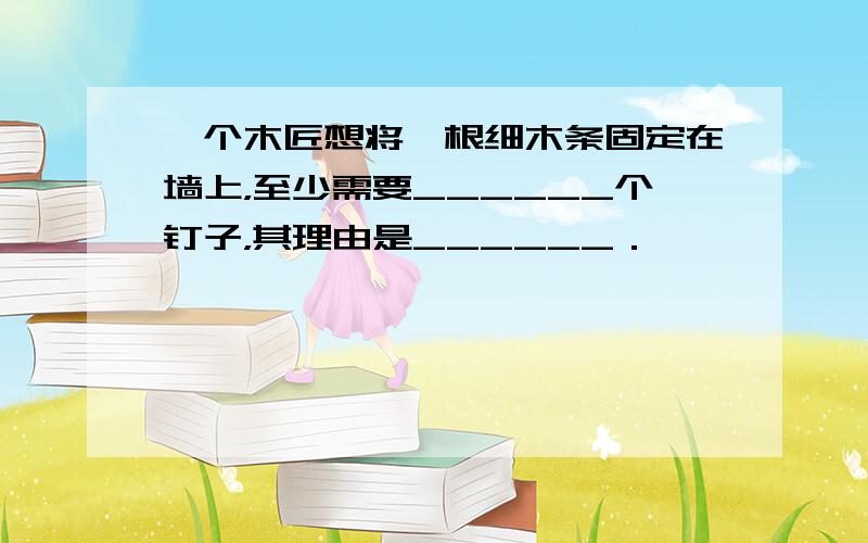 一个木匠想将一根细木条固定在墙上，至少需要______个钉子，其理由是______．