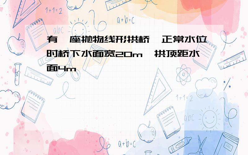 有一座抛物线形拱桥,正常水位时桥下水面宽20m,拱顶距水面4m