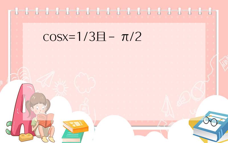 cosx=1/3且- π/2